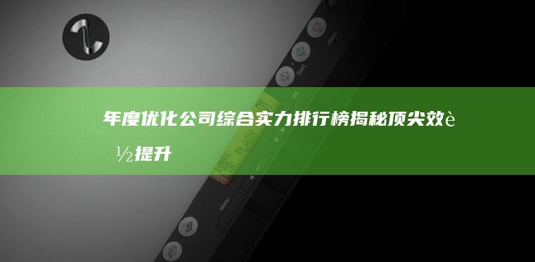 年度优化公司综合实力排行榜：揭秘顶尖效能提升高手