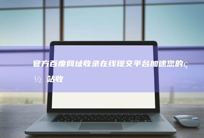 官方百度网址收录在线提交平台：加速您的网站收录速度