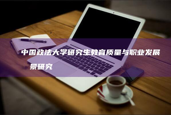 中国政法大学研究生教育质量与职业发展前景研究